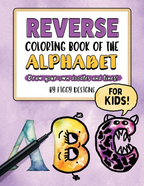 Reverse Coloring Book Of The Alphabet For Kids: Draw Your Own Doodles And Lines (Reverse Coloring Books)