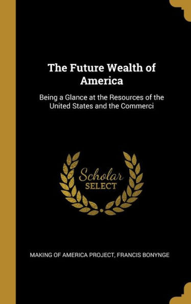 The Future Wealth of America: Being a Glance at the Resources of the United States and the Commerci