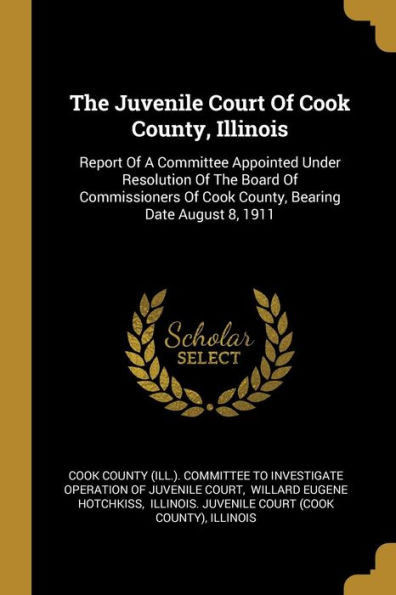 The Juvenile Court Of Cook County, Illinois: Report Of A Committee Appointed Under Resolution Of The Board Of Commissioners Of Cook County, Bearing Date August 8, 1911