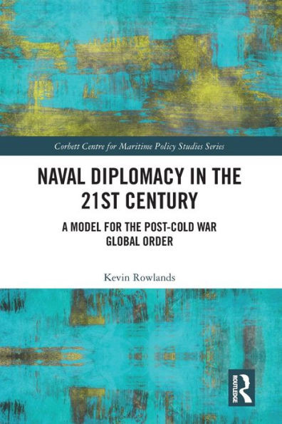 Naval Diplomacy in 21st Century: A Model for the Post-Cold War Global Order (Corbett Centre for Maritime Policy Studies Series)