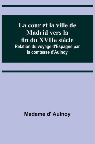 La cour et la ville de Madrid vers la fin du XVIIe siècle; Relation du voyage d'Espagne par la comtesse d'Aulnoy (French Edition)