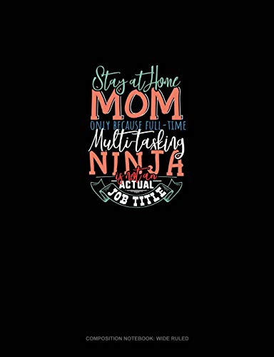 Stay At Home Mom Only Because Full Time Multi-Tasking Ninja Is Not An Actual Job Title: Composition Notebook: Wide Ruled