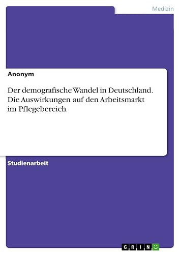 Der demografische Wandel in Deutschland. Die Auswirkungen auf den Arbeitsmarkt im Pflegebereich (German Edition)