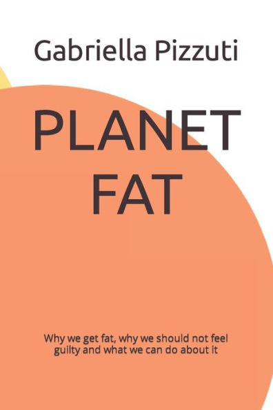 PLANET FAT: Why we get fat, why we should not feel guilty and what we can do about it
