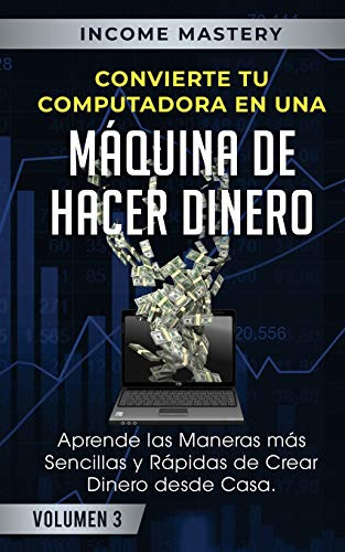 Convierte Tu Computadora en Una Maquina de Hacer Dinero: Aprende Las Maneras Mas Sencillas y Rapidas de Crear Dinero Desde Casa Volumen 3 (Spanish Edition)