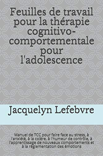 Feuilles de travail pour la thérapie cognitivo-comportementale pour l'adolescence: Manuel de TCC pour faire face au stress, Ã  l'anxiété, Ã  la colere, ... réglementation des émotions (French Edition)