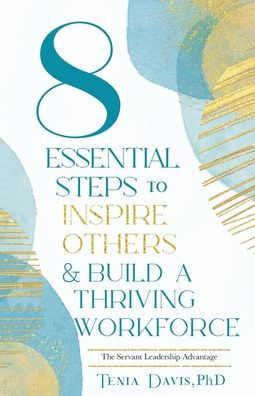 8 ESSENTIAL STEPS to INSPIRE OTHERS & BUILD A THRIVING WORKFORCE: The Servant Leadership Advantage