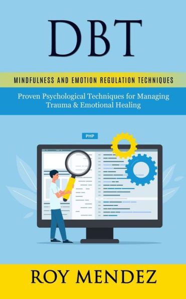 Dbt: Mindfulness and Emotion Regulation Techniques (Proven Psychological Techniques for Managing Trauma & Emotional Healing)