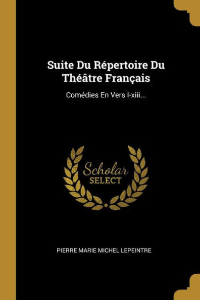 Suite Du Répertoire Du Théâtre Français: Comédies En Vers I-xiii... (French Edition)