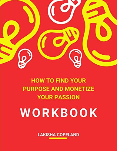 How to Find Your Purpose and Monetize Your Passion Workbook: Transform Your Purpose Into Profit