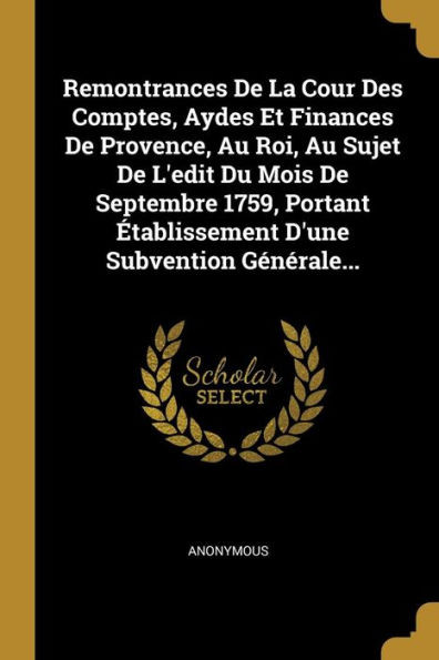Remontrances De La Cour Des Comptes, Aydes Et Finances De Provence, Au Roi, Au Sujet De L'edit Du Mois De Septembre 1759, Portant Établissement D'une Subvention Générale... (French Edition)