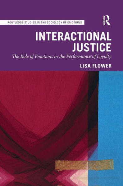 Interactional Justice: The Role of Emotions in the Performance of Loyalty (Routledge Studies in the Sociology of Emotions)