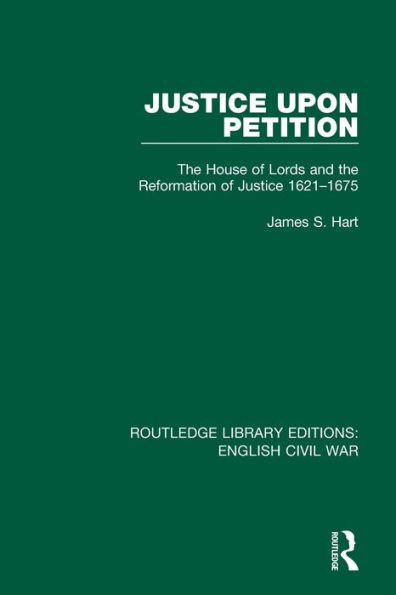 Justice Upon Petition: The House of Lords and the Reformation of Justice 1621-1675 (Routledge Library Editions: English Civil War)
