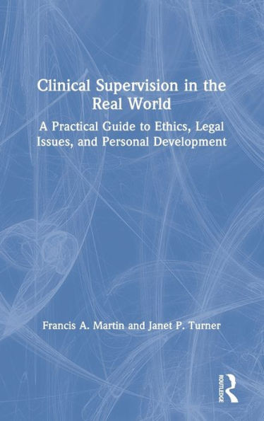 Clinical Supervision in the Real World: A Practical Guide to Ethics, Legal Issues, and Personal Development