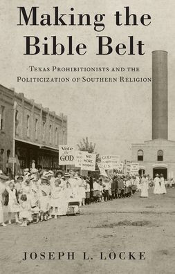 Making the Bible Belt: Texas Prohibitionists and the Politicization of Southern Religion