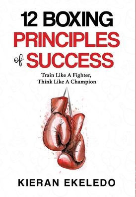 12 Boxing Principles of Success: Train Like A Fighter, Think Like A Champion