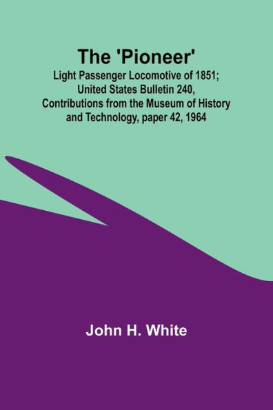 The 'Pioneer': Light Passenger Locomotive Of 1851; United States Bulletin 240, Contributions From The Museum Of History And Technology, Paper 42, 1964