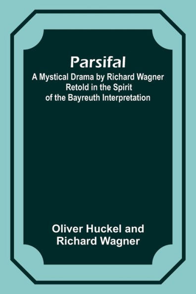 Parsifal; A Mystical Drama By Richard Wagner Retold In The Spirit Of The Bayreuth Interpretation