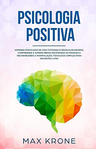 Psicologia Positiva: Aprenda piscologia na vida cotidiana e resolva bloqueios, compreenda e supere medos decifrando as pessoas e reconhecendo a ... Livro (Psicologia geral) (Portuguese Edition)