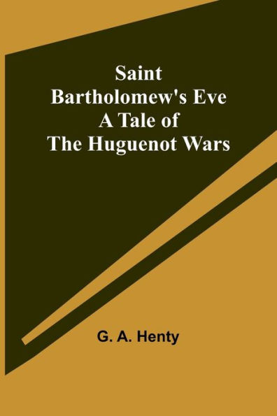 Saint Bartholomew's Eve: A Tale Of The Huguenot Wars
