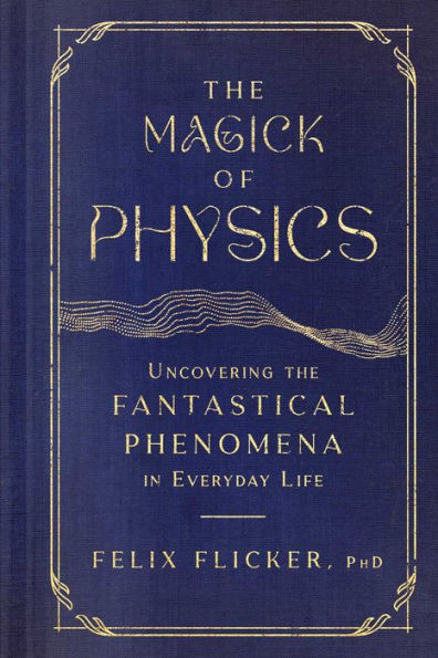 The Magick Of Physics: Uncovering The Fantastical Phenomena In Everyday Life