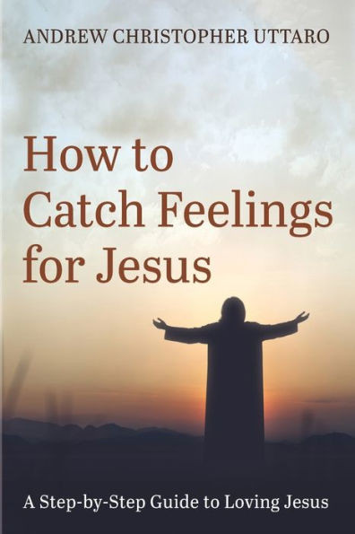 How To Catch Feelings For Jesus: A Step-By-Step Guide To Loving Jesus