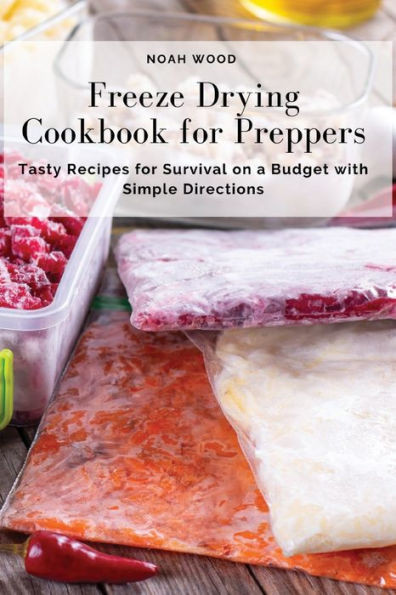 Freeze Drying Cookbook For Preppers: Tasty Recipes For Survival On A Budget With Simple Directions