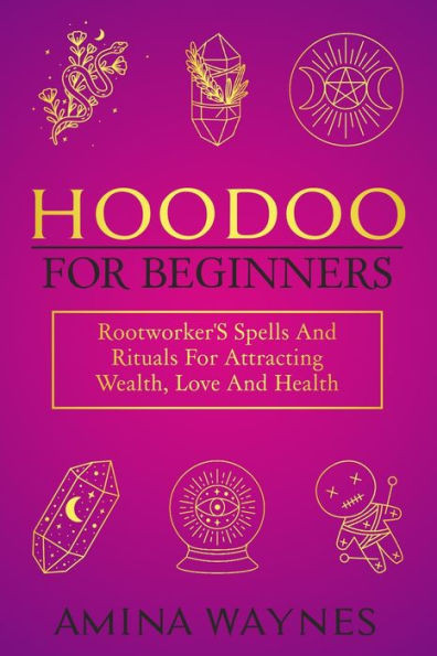 Hoodoo For Beginners: Rootworker's Spells And Rituals For Attracting Wealth, Love And Health