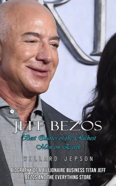 Jeff Bezos: Best Quotes Of The Richest Man On Earth (Biography Of A Billionaire Business Titan Jeff Bezos And The Everything Store)