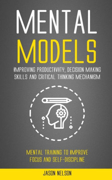 Mental Models: Improving Productivity, Decision Making Skills And Critical Thinking Mechanism (Mental Training To Improve Focus And Self-Discipline)