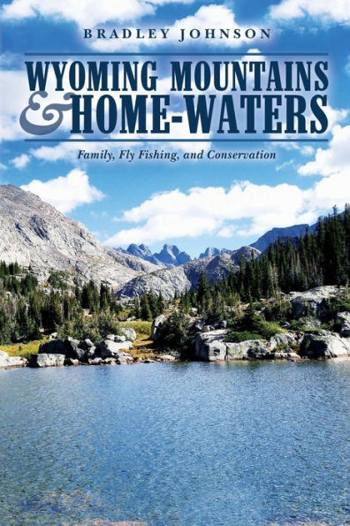 Wyoming Mountains & Home-Waters: Family, Fly Fishing, And Conservation