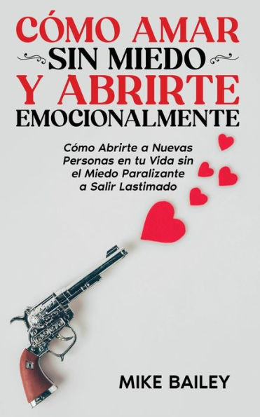 Cómo Amar Sin Miedo Y Abrirte Emocionalmente: Cómo Abrirte A Nuevas Personas En Tu Vida Sin El Miedo Paralizante A Salir Lastimado (Spanish Edition)