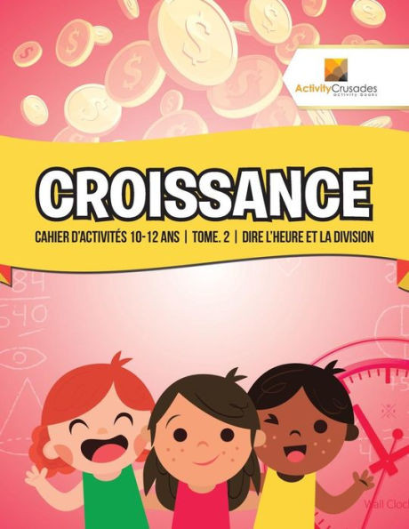 Croissance : Cahier D'Activités 10-12 Ans | Tome. 2 | Dire L'Heure Et La Division (French Edition)