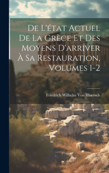 De L'État Actuel De La Grèce Et Des Moyens D'Arriver À Sa Restauration, Volumes 1-2 (French Edition)