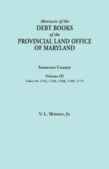 Abstracts Of The Debt Books Of The Provincial Land Office Of Maryland. Somerset County, Volume Iii: Liber 45: 1761, 1764, 1768, 1769, 1774