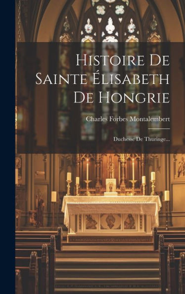Histoire De Sainte Élisabeth De Hongrie: Duchesse De Thuringe... (French Edition)