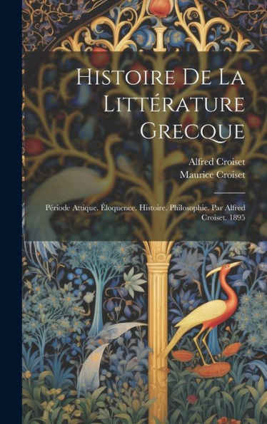 Histoire De La Littérature Grecque: Période Attique. Éloquence. Histoire. Philosophie. Par Alfred Croiset. 1895 (French Edition)