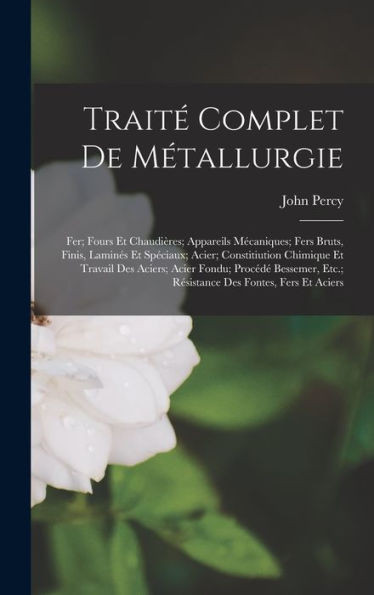 Traité Complet De Métallurgie: Fer; Fours Et Chaudières; Appareils Mécaniques; Fers Bruts, Finis, Laminés Et Spéciaux; Acier; Constitiution Chimique ... Des Fontes, Fers Et Aciers (French Edition)
