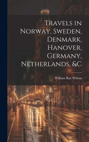 Travels In Norway, Sweden, Denmark, Hanover, Germany, Netherlands, &C