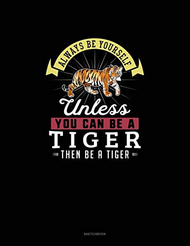 Always Be Yourself Unless You Can Be A Tiger Then Be A Tiger: Sketchbook