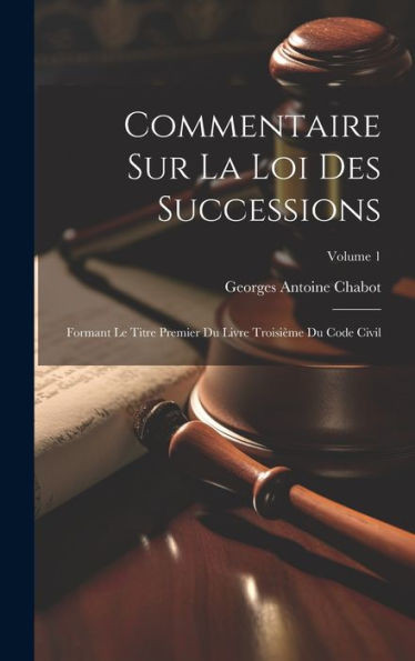 Commentaire Sur La Loi Des Successions: Formant Le Titre Premier Du Livre Troisième Du Code Civil; Volume 1 (French Edition)