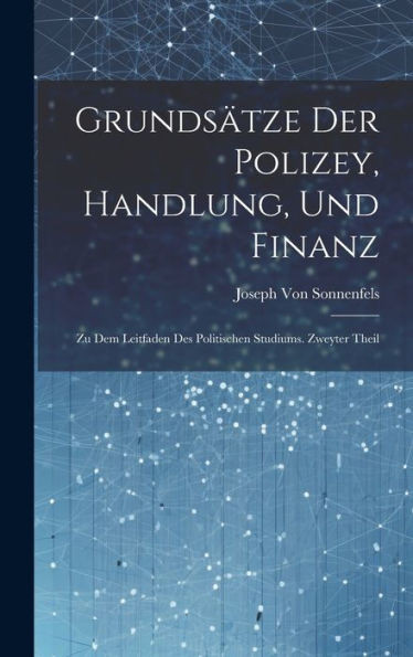 Grundsätze Der Polizey, Handlung, Und Finanz: Zu Dem Leitfaden Des Politischen Studiums. Zweyter Theil (German Edition)