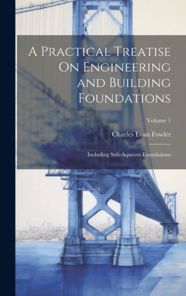 A Practical Treatise On Engineering And Building Foundations: Including Sub-Aqueous Foundations; Volume 1