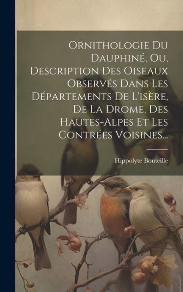Ornithologie Du Dauphiné, Ou, Description Des Oiseaux Observés Dans Les Départements De L'Isère, De La Drome, Des Hautes-Alpes Et Les Contrées Voisines... (French Edition)