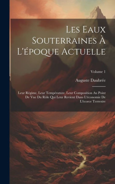 Les Eaux Souterraines À L'Époque Actuelle: Leur Régime, Leur Température, Leur Composition Au Point De Vue Du Rôle Qui Leur Revient Dans L'Économie De L'Écorce Terrestre; Volume 1 (French Edition)
