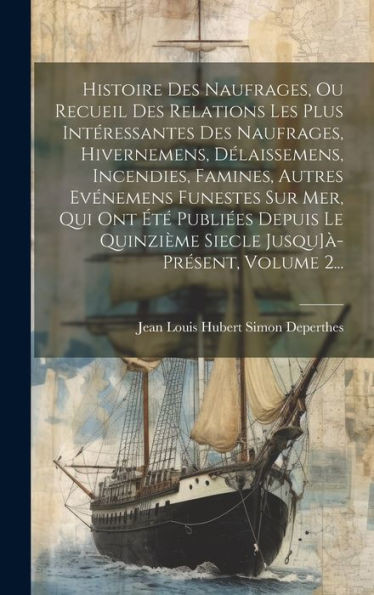 Histoire Des Naufrages, Ou Recueil Des Relations Les Plus Intéressantes Des Naufrages, Hivernemens, Délaissemens, Incendies, Famines, Autres Evénemens ... Jusqu]À-Présent, Volume 2... (French Edition)