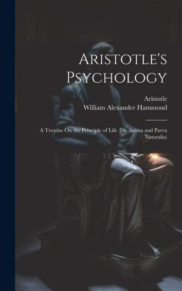 Aristotle's Psychology: A Treatise On The Principle Of Life (De Anima And Parva Naturalia)