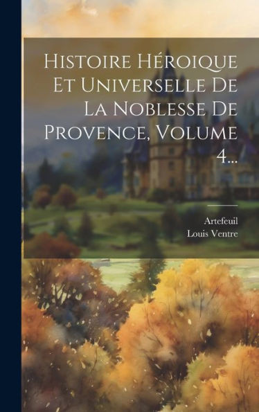 Histoire Héroique Et Universelle De La Noblesse De Provence, Volume 4... (French Edition)