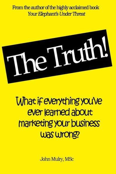 The Truth!: What If Everything You'Ve Ever Learned About Marketing Your Business Was Wrong?