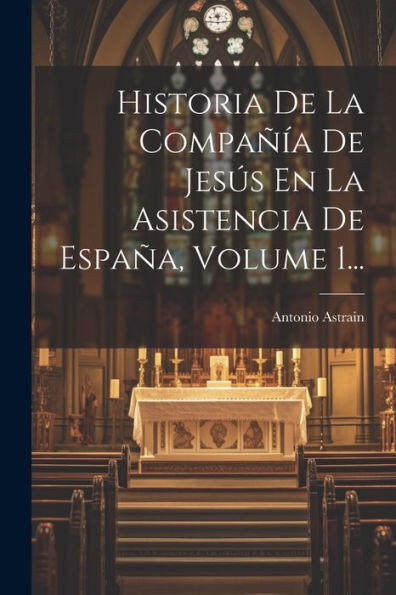 Historia De La Compañía De Jesús En La Asistencia De España, Volume 1... (Spanish Edition)